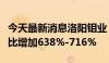 今天最新消息洛阳钼业：上半年净利润预增同比增加638%-716%