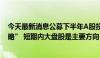 今天最新消息公募下半年A股投资策略盘点：延续“哑铃策略” 短期内大盘股是主要方向