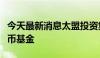 今天最新消息太盟投资集团据悉酝酿新的人民币基金