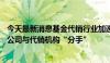 今天最新消息基金代销行业加速洗牌，7月以来已有6家基金公司与代销机构“分手”