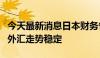 今天最新消息日本财务省副大臣：不认为近期外汇走势稳定