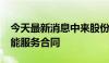 今天最新消息中来股份：拟签订8100万元节能服务合同