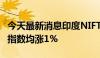 今天最新消息印度NIFTY指数、印度SENSEX指数均涨1%