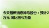 今天最新消息神马股份：预计2024年上半年净利润4842.15万元 同比扭亏为盈