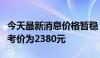 今天最新消息价格暂稳，飞天茅台散瓶批发参考价为2380元