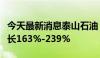 今天最新消息泰山石油：预计上半年净利润增长163%-239%