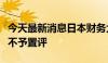 今天最新消息日本财务大臣：对是否干预汇市不予置评