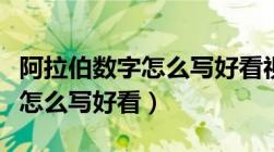 阿拉伯数字怎么写好看视频教程（阿拉伯数字怎么写好看）