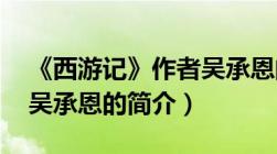 《西游记》作者吴承恩的资料（西游记 作者吴承恩的简介）