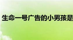 生命一号广告的小男孩是谁（生命一号广告）