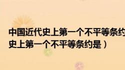 中国近代史上第一个不平等条约是中英南京条约（中国近代史上第一个不平等条约是）