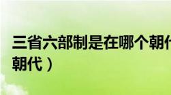 三省六部制是在哪个朝代（三省六部制是哪个朝代）