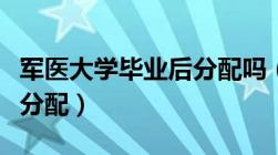 军医大学毕业后分配吗（军医大学毕业后如何分配）