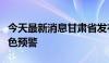 今天最新消息甘肃省发布地质灾害气象风险黄色预警