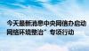 今天最新消息中央网信办启动“清朗·2024年暑期未成年人网络环境整治”专项行动