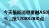 今天最新消息富时A50期指连续夜盘收跌0.25%，报12088.000点