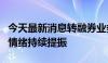 今天最新消息转融券业务暂停后，市场信心和情绪持续提振