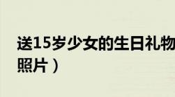 送15岁少女的生日礼物（15岁少女凹凸妹的照片）