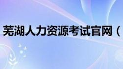 芜湖人力资源考试官网（芜湖市人事考试院）