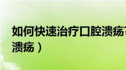 如何快速治疗口腔溃疡?（如何快速治疗口腔溃疡）