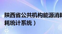 陕西省公共机构能源消耗（陕西省公共机构能耗统计系统）