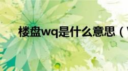 楼盘wq是什么意思（WQ是什么意思）