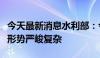 今天最新消息水利部：今年“七下八上”防汛形势严峻复杂