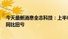 今天最新消息全志科技：上半年预盈1.12亿元—1.28亿元 同比扭亏