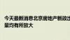 今天最新消息北京房地产新政出台两周后 二手房、新房成交量均有所放大