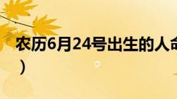 农历6月24号出生的人命运如何（农历6月24）