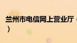 兰州市电信网上营业厅（兰州电信网上营业厅）