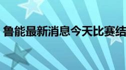 鲁能最新消息今天比赛结果（鲁能最新消息）