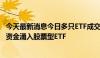 今天最新消息今日多只ETF成交显著放量，6月以来超千亿元资金涌入股票型ETF