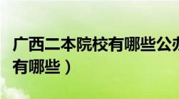 广西二本院校有哪些公办学校（广西二本院校有哪些）