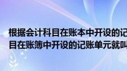 根据会计科目在账本中开设的记账单元就叫做（根据会计科目在账簿中开设的记账单元就叫做）