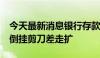 今天最新消息银行存款利率继续下行 3年5年倒挂剪刀差走扩