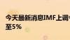 今天最新消息IMF上调今年中国经济增长预期至5%