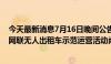 今天最新消息7月16日晚间公告集锦：锦江在线称公司智能网联无人出租车示范运营活动尚处于实验性阶段