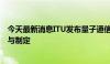 今天最新消息ITU发布量子通信网络新国际标准 国盾量子参与制定