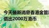 今天最新消息香港金管局通过贴现窗口向银行借出2000万港币