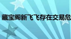 藏宝阁新飞飞存在交易危险（藏宝阁新飞飞）