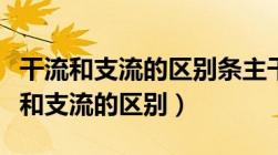 干流和支流的区别条主干知识它的旁支（干流和支流的区别）