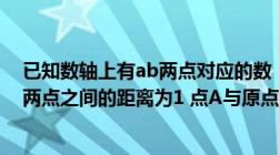 已知数轴上有ab两点对应的数（已知数轴上有A B两点 AB两点之间的距离为1 点A与原点O的距离为3）