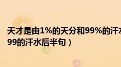 天才是由1%的天分和99%的汗水组成的（天才是1的天分加99的汗水后半句）