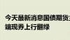 今天最新消息国债期货主力合约短线跳水，长端现券上行翻绿