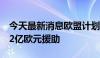 今天最新消息欧盟计划向乌克兰提供新一笔42亿欧元援助