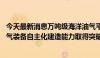 今天最新消息万吨级海洋油气平台完成海上安装 我国海洋油气装备自主化建造能力取得突破