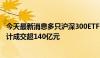 今天最新消息多只沪深300ETF午后量能显著放大 4只ETF合计成交超140亿元