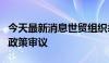 今天最新消息世贸组织举行第九次对中国贸易政策审议