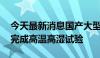 今天最新消息国产大型水陆两栖飞机AG600完成高温高湿试验